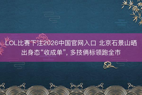 LOL比赛下注2026中国官网入口 北京石景山晒出身态“收成单”, 多技俩标领跑全市