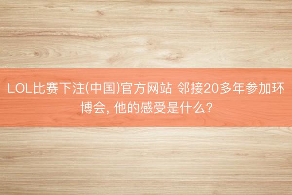 LOL比赛下注(中国)官方网站 邻接20多年参加环博会， 他的感受是什么?