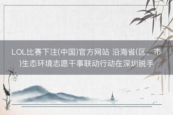 LOL比赛下注(中国)官方网站 沿海省(区、市)生态环境志愿干事联动行动在深圳脱手