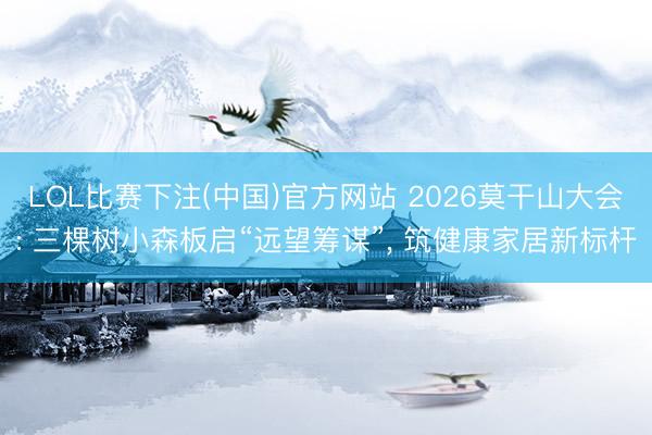 LOL比赛下注(中国)官方网站 2026莫干山大会: 三棵树小森板启“远望筹谋”, 筑健康家居新标杆