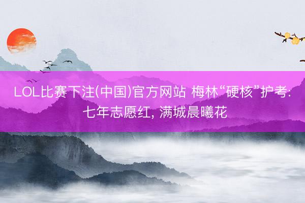 LOL比赛下注(中国)官方网站 梅林“硬核”护考: 七年志愿红, 满城晨曦花