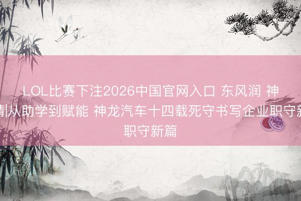 LOL比赛下注2026中国官网入口 东风润 神龙情|从助学到赋能 神龙汽车十四载死守书写企业职守新篇