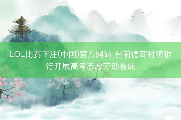 LOL比赛下注(中国)官方网站 台前德商村镇银行开展高考志愿劳动看成
