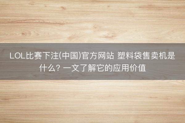 LOL比赛下注(中国)官方网站 塑料袋售卖机是什么? 一文了解它的应用价值