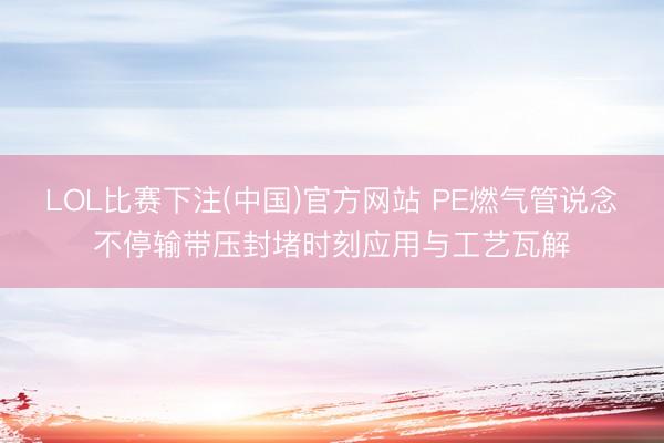 LOL比赛下注(中国)官方网站 PE燃气管说念不停输带压封堵时刻应用与工艺瓦解