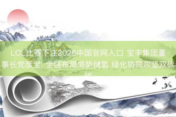 LOL比赛下注2026中国官网入口 宝丰集团董事长党彦宝: 全链布局局势储氢 绿化协同攻坚双碳
