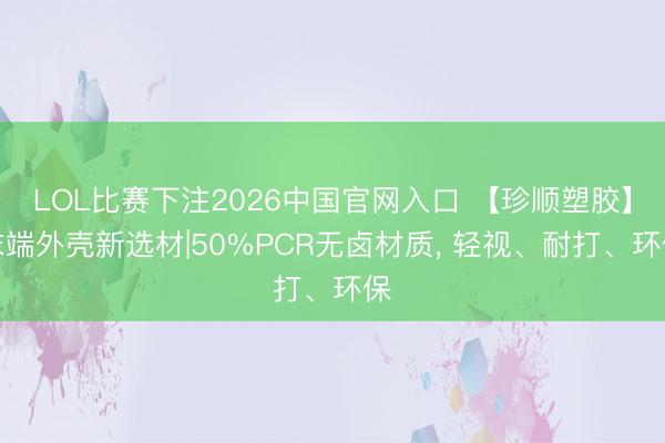 LOL比赛下注2026中国官网入口 【珍顺塑胶】末端外壳新选材|50%PCR无卤材质, 轻视、耐打、环保