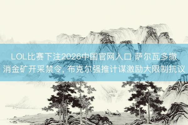 LOL比赛下注2026中国官网入口 萨尔瓦多撤消金矿开采禁令, 布克尔强推计谋激励大限制抗议