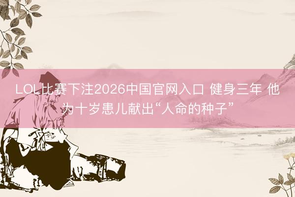 LOL比赛下注2026中国官网入口 健身三年 他为十岁患儿献出“人命的种子”