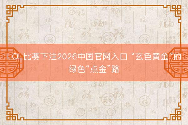 LOL比赛下注2026中国官网入口 “玄色黄金”的绿色“点金”路