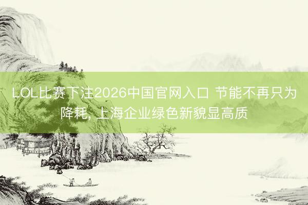 LOL比赛下注2026中国官网入口 节能不再只为降耗， 上海企业绿色新貌显高质