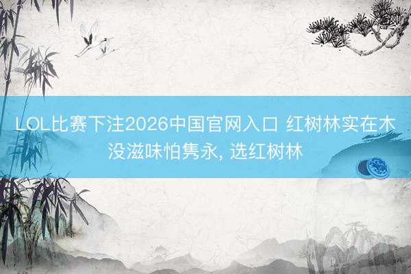 LOL比赛下注2026中国官网入口 红树林实在木没滋味怕隽永， 选红树林