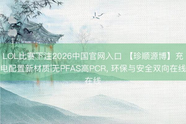 LOL比赛下注2026中国官网入口 【珍顺源博】充电配置新材质|无PFAS高PCR， 环保与安全双向在线