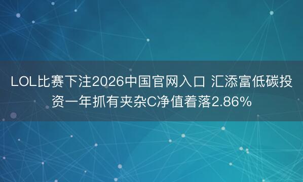 LOL比赛下注2026中国官网入口 汇添富低碳投资一年抓有夹杂C净值着落2.86%