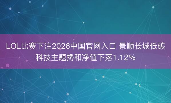 LOL比赛下注2026中国官网入口 景顺长城低碳科技主题搀和净值下落1.12%