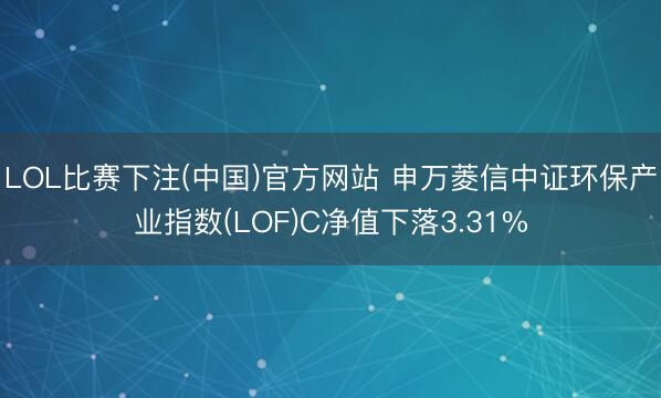 LOL比赛下注(中国)官方网站 申万菱信中证环保产业指数(LOF)C净值下落3.31%