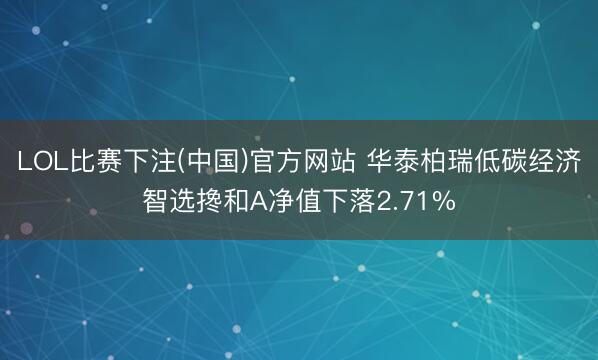 LOL比赛下注(中国)官方网站 华泰柏瑞低碳经济智选搀和A净值下落2.71%