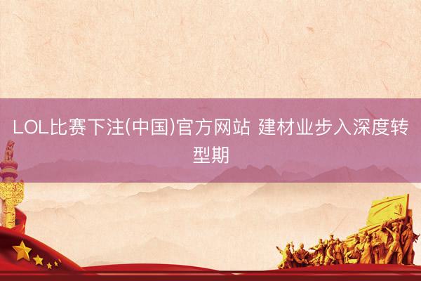 LOL比赛下注(中国)官方网站 建材业步入深度转型期