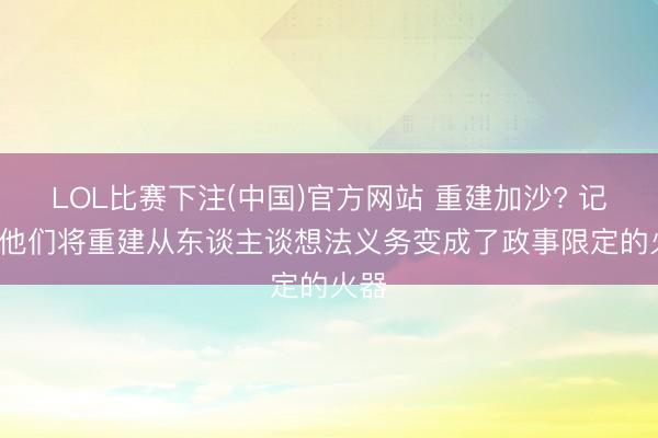 LOL比赛下注(中国)官方网站 重建加沙? 记者: 他们将重建从东谈主谈想法义务变成了政事限定的火器