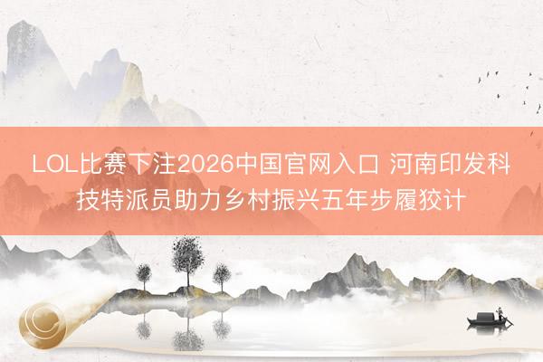 LOL比赛下注2026中国官网入口 河南印发科技特派员助力乡村振兴五年步履狡计