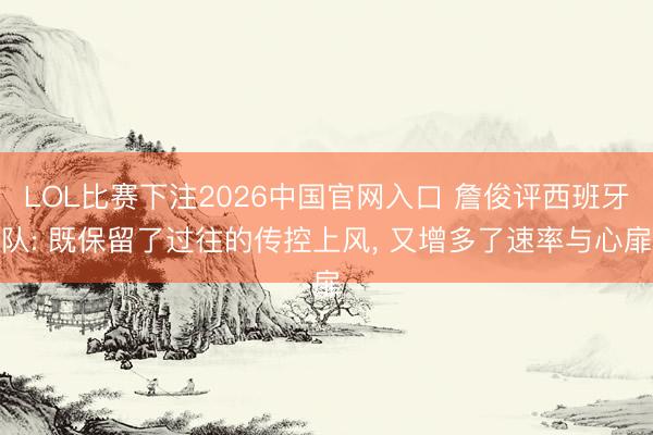 LOL比赛下注2026中国官网入口 詹俊评西班牙队: 既保留了过往的传控上风， 又增多了速率与心扉
