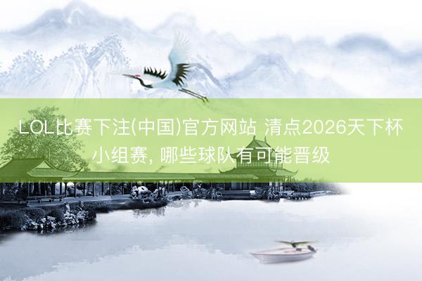 LOL比赛下注(中国)官方网站 清点2026天下杯小组赛， 哪些球队有可能晋级