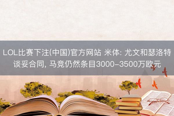 LOL比赛下注(中国)官方网站 米体: 尤文和瑟洛特谈妥合同， 马竞仍然条目3000-3500万欧元