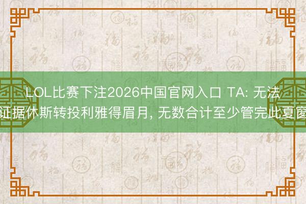 LOL比赛下注2026中国官网入口 TA: 无法证据休斯转投利雅得眉月, 无数合计至少管完此夏窗