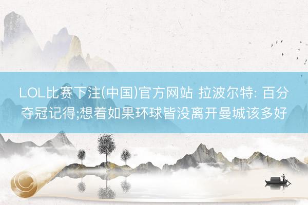 LOL比赛下注(中国)官方网站 拉波尔特: 百分夺冠记得;想着如果环球皆没离开曼城该多好