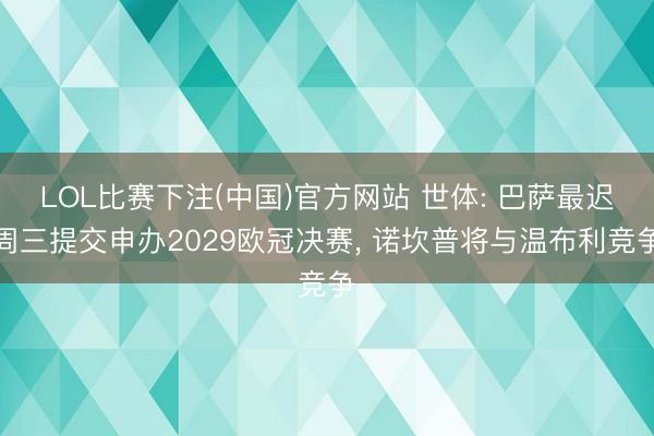 LOL比赛下注(中国)官方网站 世体: 巴萨最迟周三提交申办2029欧冠决赛, 诺坎普将与温布利竞争