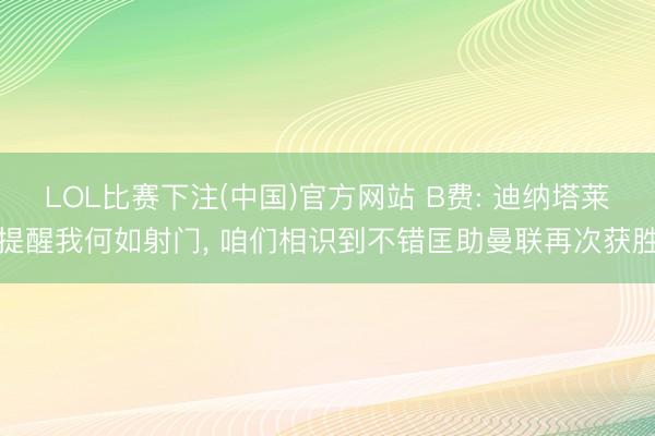 LOL比赛下注(中国)官方网站 B费: 迪纳塔莱提醒我何如射门， 咱们相识到不错匡助曼联再次获胜