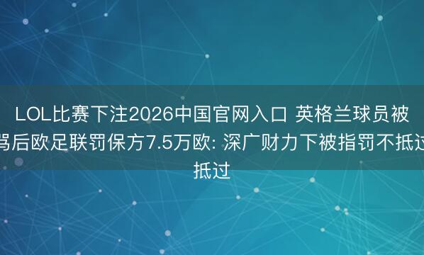 LOL比赛下注2026中国官网入口 英格兰球员被骂后欧足联罚保方7.5万欧: 深广财力下被指罚不抵过