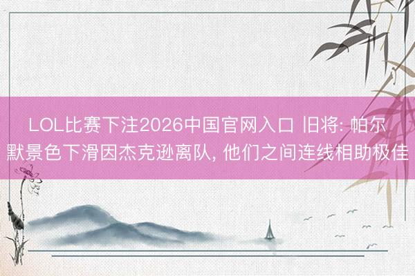 LOL比赛下注2026中国官网入口 旧将: 帕尔默景色下滑因杰克逊离队, 他们之间连线相助极佳