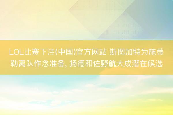 LOL比赛下注(中国)官方网站 斯图加特为施蒂勒离队作念准备， 扬德和佐野航大成潜在候选