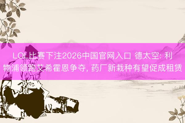LOL比赛下注2026中国官网入口 德太空: 利物浦领跑艾希霍恩争夺, 药厂新栽种有望促成租赁