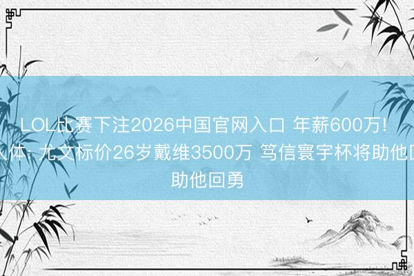 LOL比赛下注2026中国官网入口 年薪600万! 王人体: 尤文标价26岁戴维3500万 笃信寰宇杯将助他回勇