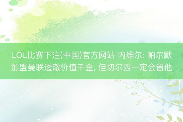 LOL比赛下注(中国)官方网站 内维尔: 帕尔默加盟曼联透澈价值千金， 但切尔西一定会留他