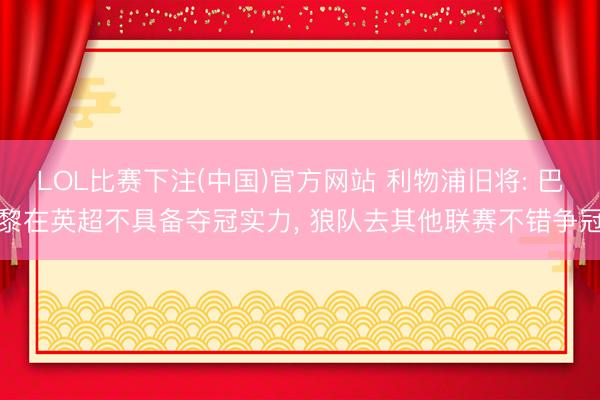 LOL比赛下注(中国)官方网站 利物浦旧将: 巴黎在英超不具备夺冠实力， 狼队去其他联赛不错争冠