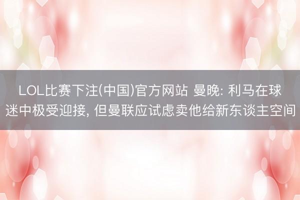 LOL比赛下注(中国)官方网站 曼晚: 利马在球迷中极受迎接, 但曼联应试虑卖他给新东谈主空间