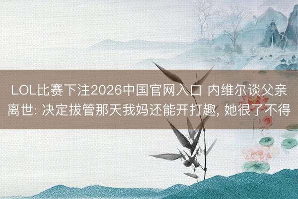 LOL比赛下注2026中国官网入口 内维尔谈父亲离世: 决定拔管那天我妈还能开打趣， 她很了不得