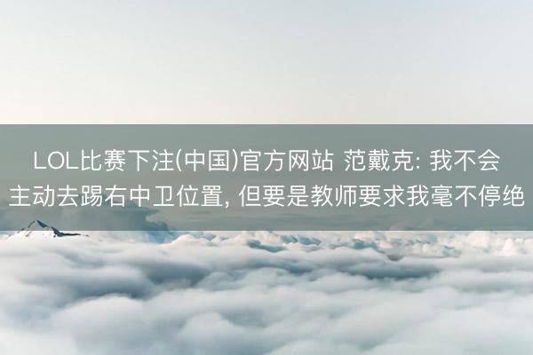 LOL比赛下注(中国)官方网站 范戴克: 我不会主动去踢右中卫位置, 但要是教师要求我毫不停绝
