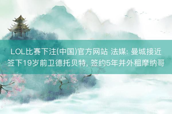 LOL比赛下注(中国)官方网站 法媒: 曼城接近签下19岁前卫德托贝特, 签约5年并外租摩纳哥