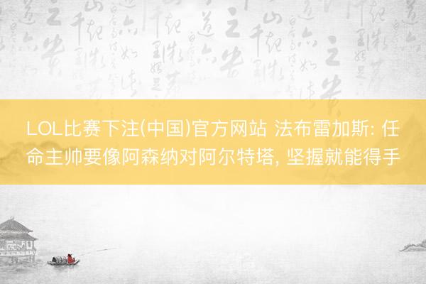 LOL比赛下注(中国)官方网站 法布雷加斯: 任命主帅要像阿森纳对阿尔特塔， 坚握就能得手
