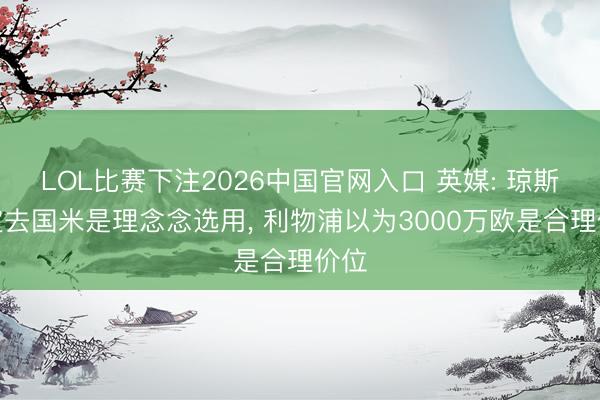 LOL比赛下注2026中国官网入口 英媒: 琼斯认定去国米是理念念选用， 利物浦以为3000万欧是合理价位