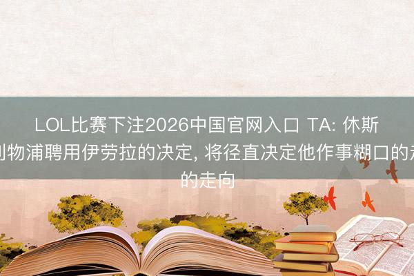 LOL比赛下注2026中国官网入口 TA: 休斯为利物浦聘用伊劳拉的决定, 将径直决定他作事糊口的走向