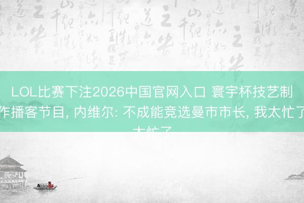LOL比赛下注2026中国官网入口 寰宇杯技艺制作播客节目， 内维尔: 不成能竞选曼市市长， 我太忙了