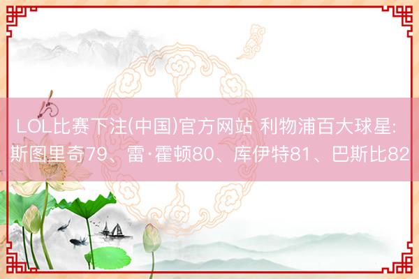 LOL比赛下注(中国)官方网站 利物浦百大球星: 斯图里奇79、雷·霍顿80、库伊特81、巴斯比82