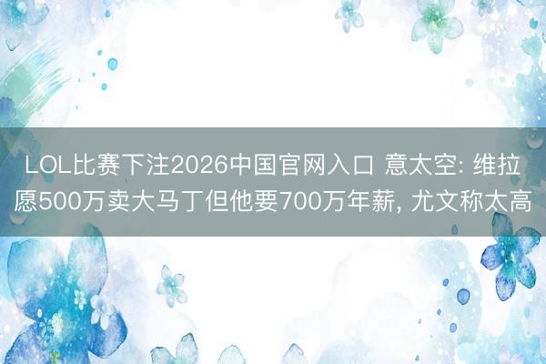 LOL比赛下注2026中国官网入口 意太空: 维拉愿500万卖大马丁但他要700万年薪, 尤文称太高