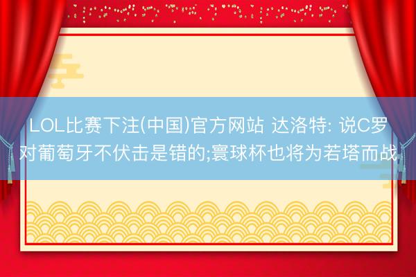 LOL比赛下注(中国)官方网站 达洛特: 说C罗对葡萄牙不伏击是错的;寰球杯也将为若塔而战