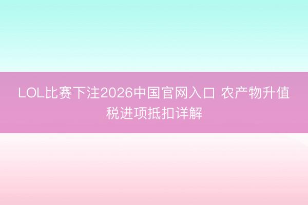 LOL比赛下注2026中国官网入口 农产物升值税进项抵扣详解